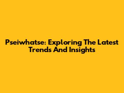 Pseiwhatse: Exploring The Latest Trends And Insights