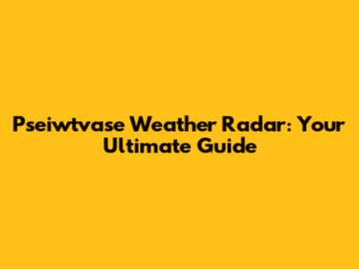 Pseiwtvase Weather Radar: Your Ultimate Guide