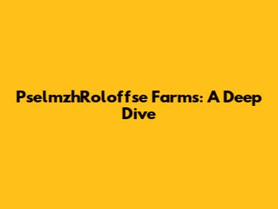PselmzhRoloffse Farms: A Deep Dive