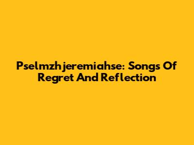 Pselmzhjeremiahse: Songs Of Regret And Reflection