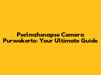 Pselmzhsnapse Camera Purwokerto: Your Ultimate Guide
