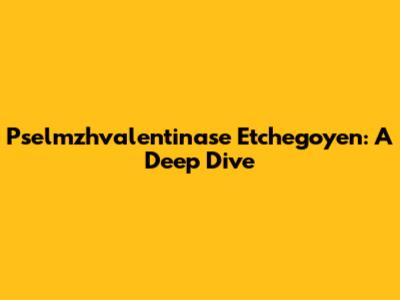 Pselmzhvalentinase Etchegoyen: A Deep Dive
