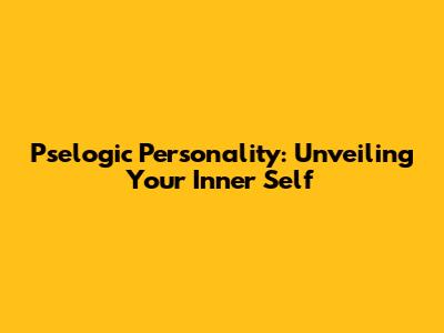 Pselogic Personality: Unveiling Your Inner Self