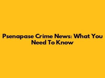 Psenapase Crime News: What You Need To Know
