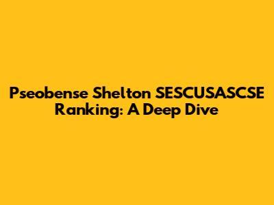 Pseobense Shelton SESCUSASCSE Ranking: A Deep Dive