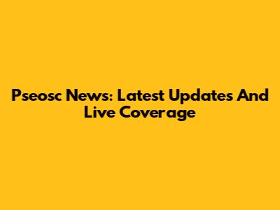 Pseosc News: Latest Updates And Live Coverage