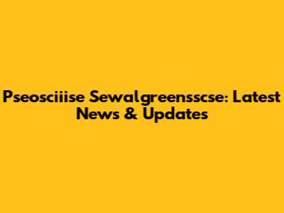 Pseosciiise Sewalgreensscse: Latest News & Updates