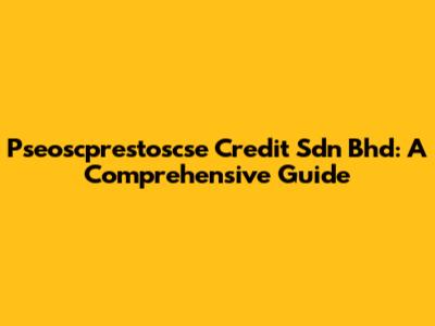 Pseoscprestoscse Credit Sdn Bhd: A Comprehensive Guide