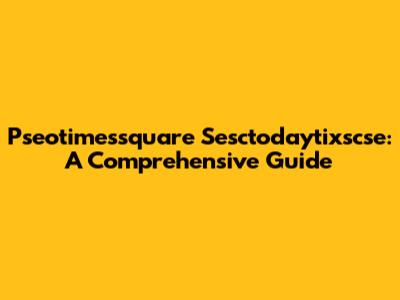 Pseotimessquare Sesctodaytixscse: A Comprehensive Guide