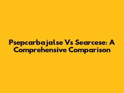 Psepcarbajalse Vs Searcese: A Comprehensive Comparison