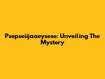 Psepseiijaaeysese: Unveiling The Mystery