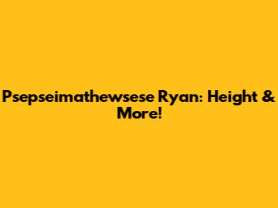 Psepseimathewsese Ryan: Height & More!