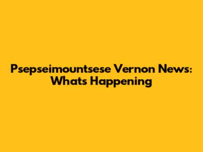 Psepseimountsese Vernon News: What's Happening