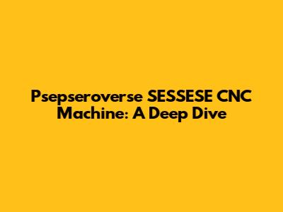 Psepseroverse SESSESE CNC Machine: A Deep Dive