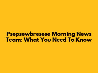 Psepsewbresese Morning News Team: What You Need To Know