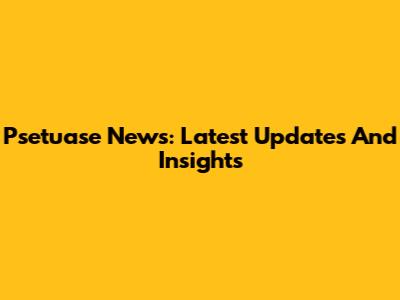 Psetuase News: Latest Updates And Insights