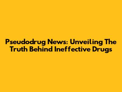Pseudodrug News: Unveiling The Truth Behind Ineffective Drugs