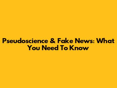 Pseudoscience & Fake News: What You Need To Know