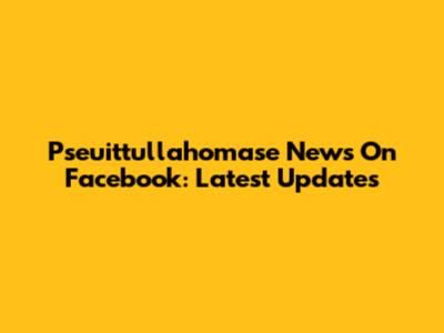 Pseuittullahomase News On Facebook: Latest Updates