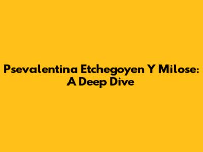 Psevalentina Etchegoyen Y Milose: A Deep Dive