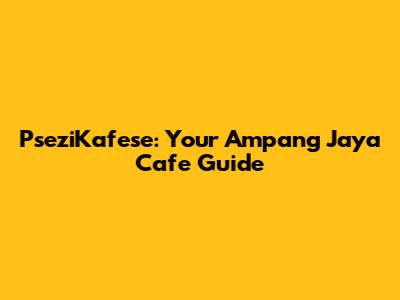 PseziKafese: Your Ampang Jaya Cafe Guide