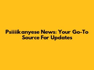 Psiiiikanyese News: Your Go-To Source For Updates