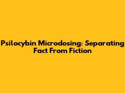 Psilocybin Microdosing: Separating Fact From Fiction