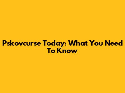 Pskovcurse Today: What You Need To Know