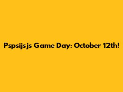 Pspsijsjs Game Day: October 12th!
