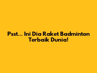 Psst... Ini Dia Raket Badminton Terbaik Dunia!