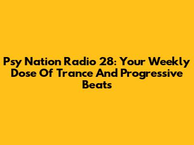 Psy Nation Radio 28: Your Weekly Dose Of Trance And Progressive Beats