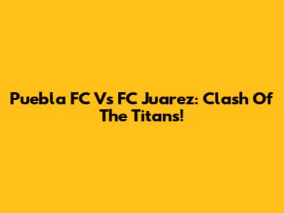 Puebla FC Vs FC Juarez: Clash Of The Titans!