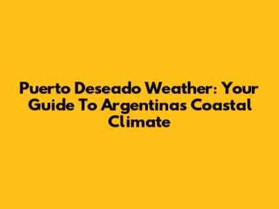 Puerto Deseado Weather: Your Guide To Argentina's Coastal Climate