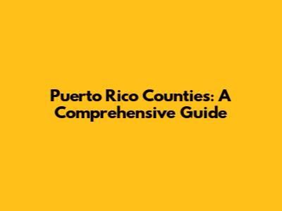 Puerto Rico Counties: A Comprehensive Guide