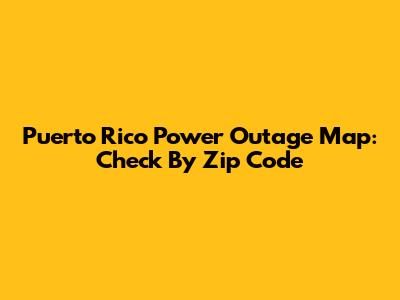 Puerto Rico Power Outage Map: Check By Zip Code
