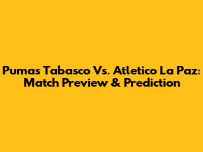 Pumas Tabasco Vs. Atletico La Paz: Match Preview & Prediction