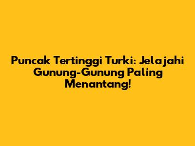 Puncak Tertinggi Turki: Jelajahi Gunung-Gunung Paling Menantang!