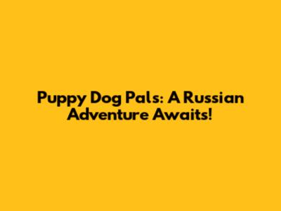 Puppy Dog Pals: A Russian Adventure Awaits!