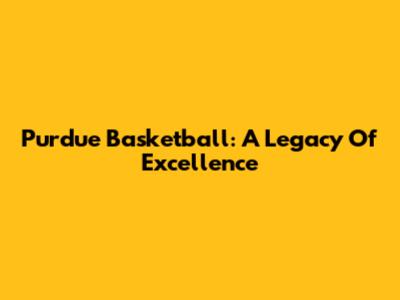 Purdue Basketball: A Legacy Of Excellence