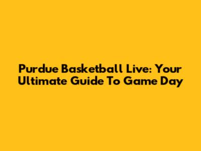 Purdue Basketball Live: Your Ultimate Guide To Game Day