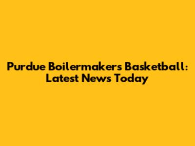 Purdue Boilermakers Basketball: Latest News Today