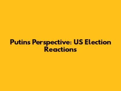 Putin's Perspective: US Election Reactions