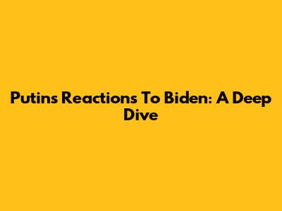 Putin's Reactions To Biden: A Deep Dive