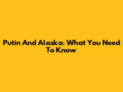 Putin And Alaska: What You Need To Know