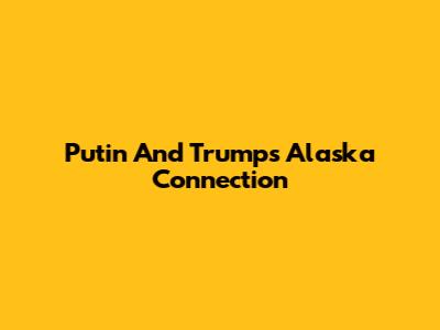 Putin And Trump's Alaska Connection