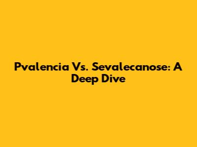 Pvalencia Vs. Sevalecanose: A Deep Dive