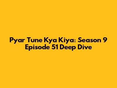 Pyar Tune Kya Kiya: Season 9 Episode 51 Deep Dive