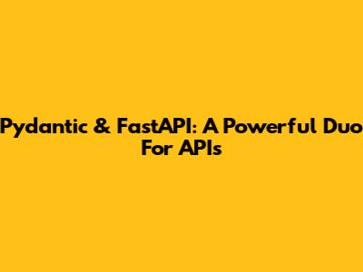 Pydantic & FastAPI: A Powerful Duo For APIs