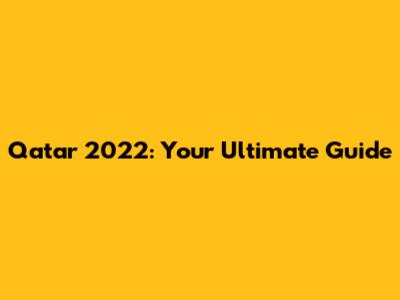 Qatar 2022: Your Ultimate Guide