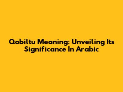 Qobiltu Meaning: Unveiling Its Significance In Arabic